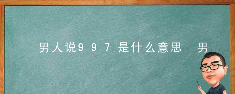 男人说997是什么意思 男人说的997意思是什么